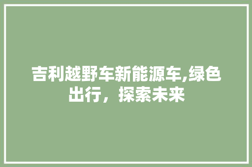 吉利越野车新能源车,绿色出行，探索未来