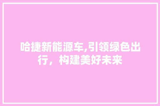 哈捷新能源车,引领绿色出行，构建美好未来