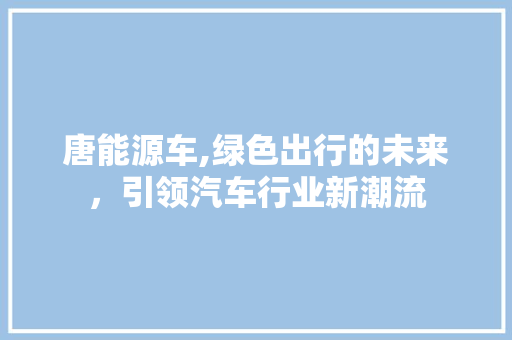 唐能源车,绿色出行的未来，引领汽车行业新潮流