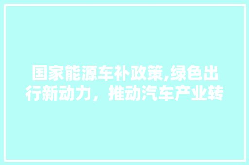 国家能源车补政策,绿色出行新动力，推动汽车产业转型升级
