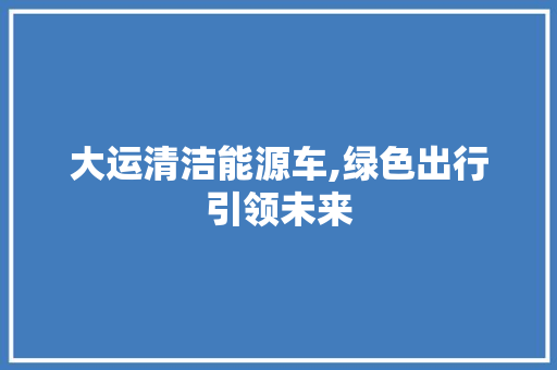 大运清洁能源车,绿色出行引领未来