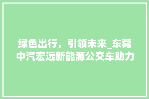 绿色出行，引领未来_东莞中汽宏远新能源公交车助力城市可持续发展 底盘配件