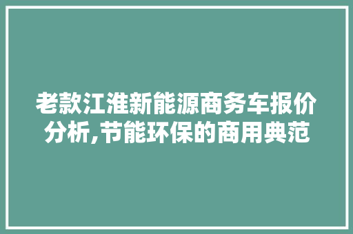老款江淮新能源商务车报价分析,节能环保的商用典范