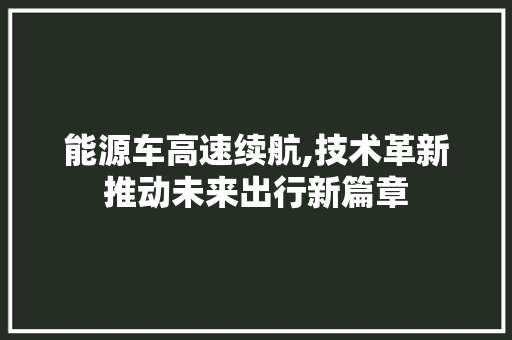 能源车高速续航,技术革新推动未来出行新篇章