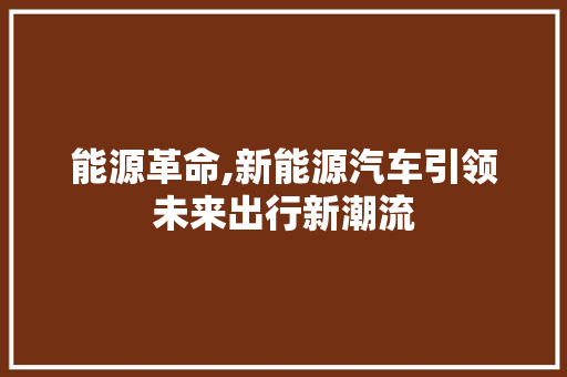 能源革命,新能源汽车引领未来出行新潮流