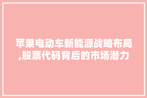 苹果电动车新能源战略布局,股票代码背后的市场潜力和未来展望