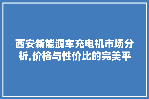 西安新能源车充电机市场分析,价格与性价比的完美平衡