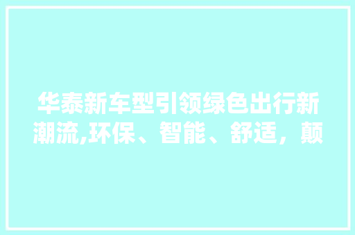 华泰新车型引领绿色出行新潮流,环保、智能、舒适，颠覆传统汽车印象