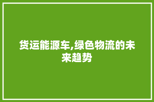 货运能源车,绿色物流的未来趋势