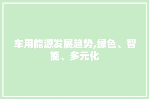 车用能源发展趋势,绿色、智能、多元化