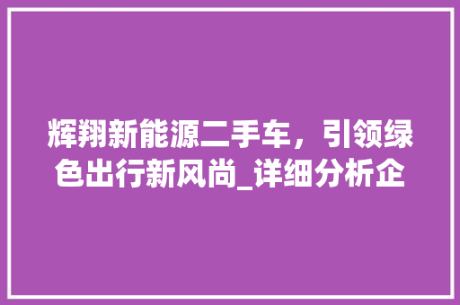 辉翔新能源二手车，引领绿色出行新风尚_详细分析企业招聘信息