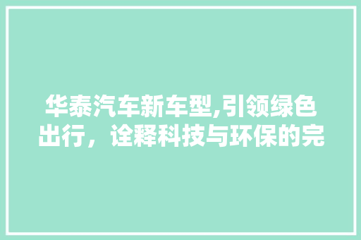 华泰汽车新车型,引领绿色出行，诠释科技与环保的完美融合