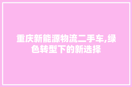 重庆新能源物流二手车,绿色转型下的新选择
