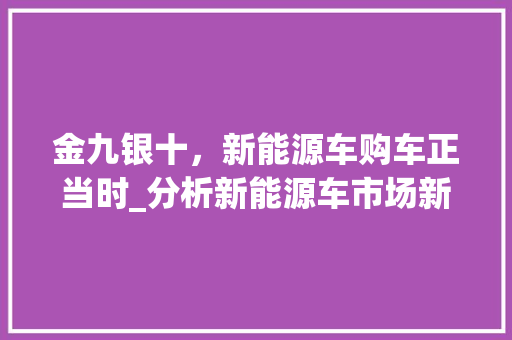 金九银十，新能源车购车正当时_分析新能源车市场新趋势