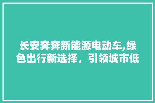 长安奔奔新能源电动车,绿色出行新选择，引领城市低碳潮流