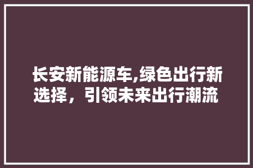 长安新能源车,绿色出行新选择，引领未来出行潮流