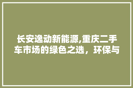长安逸动新能源,重庆二手车市场的绿色之选，环保与经济的双重奏