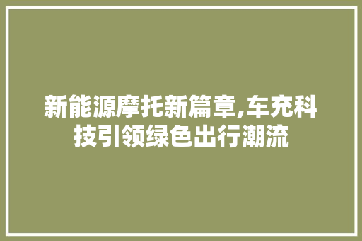 新能源摩托新篇章,车充科技引领绿色出行潮流 蓄电池配件
