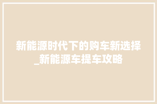新能源时代下的购车新选择_新能源车提车攻略