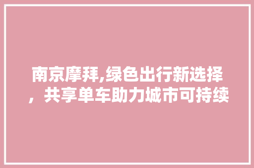 南京摩拜,绿色出行新选择，共享单车助力城市可持续发展