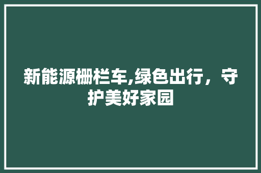 新能源栅栏车,绿色出行，守护美好家园