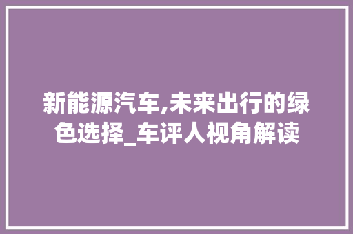 新能源汽车,未来出行的绿色选择_车评人视角解读