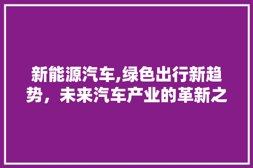 新能源汽车,绿色出行新趋势，未来汽车产业的革新之路 蓄电池配件