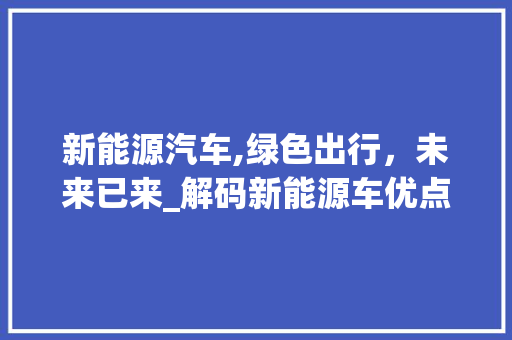 新能源汽车,绿色出行，未来已来_解码新能源车优点口诀