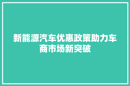 新能源汽车优惠政策助力车商市场新突破