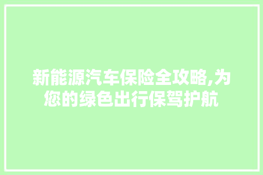 新能源汽车保险全攻略,为您的绿色出行保驾护航