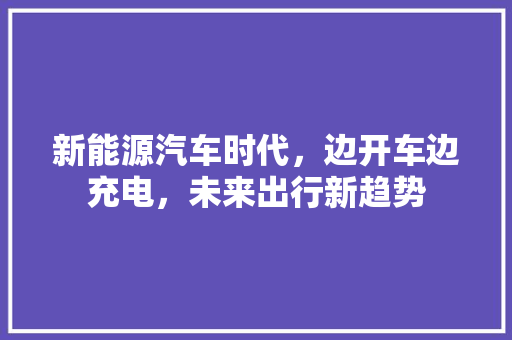 新能源汽车时代，边开车边充电，未来出行新趋势
