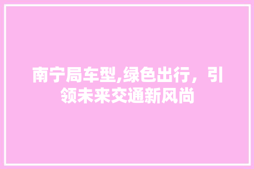南宁局车型,绿色出行，引领未来交通新风尚