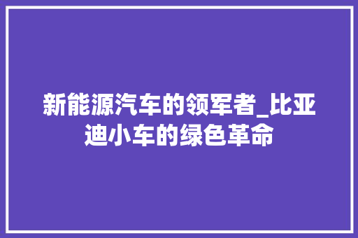 新能源汽车的领军者_比亚迪小车的绿色革命