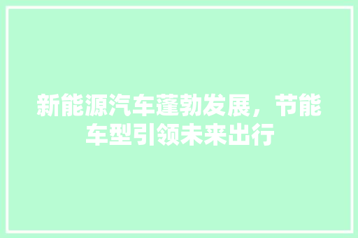 新能源汽车蓬勃发展，节能车型引领未来出行