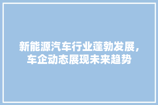 新能源汽车行业蓬勃发展，车企动态展现未来趋势