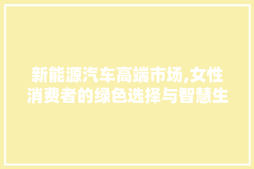 新能源汽车高端市场,女性消费者的绿色选择与智慧生活