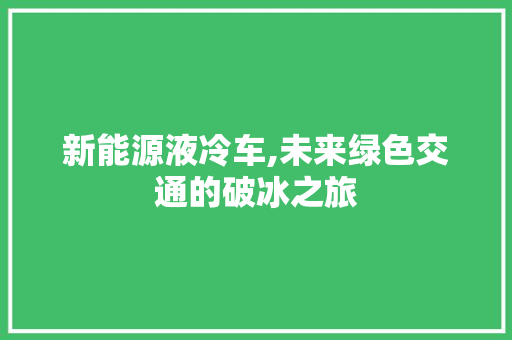 新能源液冷车,未来绿色交通的破冰之旅