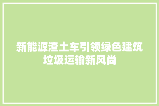 新能源渣土车引领绿色建筑垃圾运输新风尚