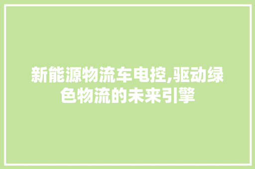 新能源物流车电控,驱动绿色物流的未来引擎