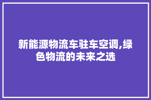 新能源物流车驻车空调,绿色物流的未来之选