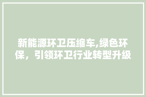 新能源环卫压缩车,绿色环保，引领环卫行业转型升级