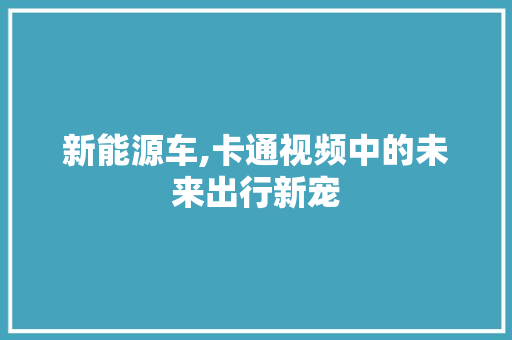 新能源车,卡通视频中的未来出行新宠