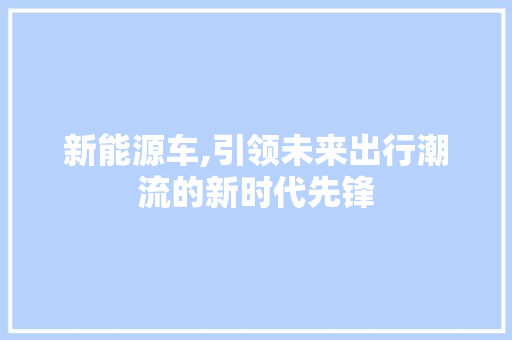 新能源车,引领未来出行潮流的新时代先锋