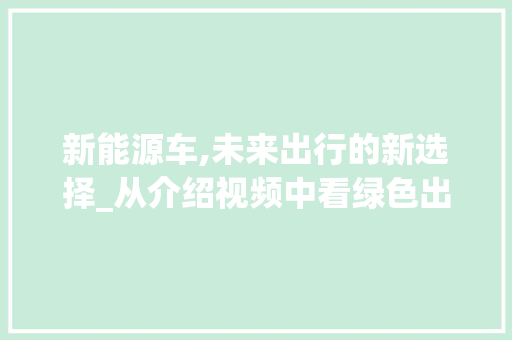 新能源车,未来出行的新选择_从介绍视频中看绿色出行的魅力