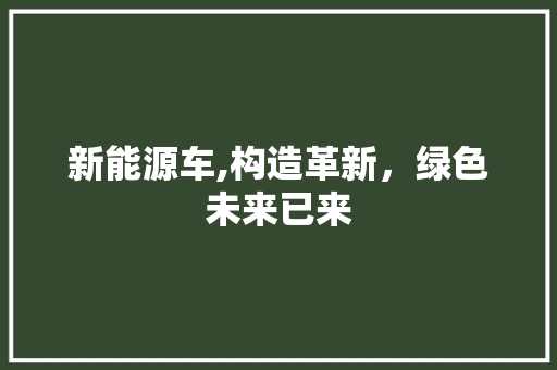 新能源车,构造革新，绿色未来已来