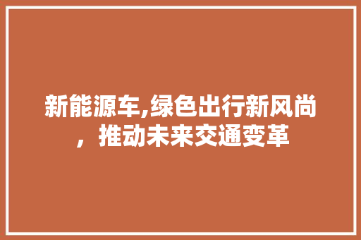 新能源车,绿色出行新风尚，推动未来交通变革