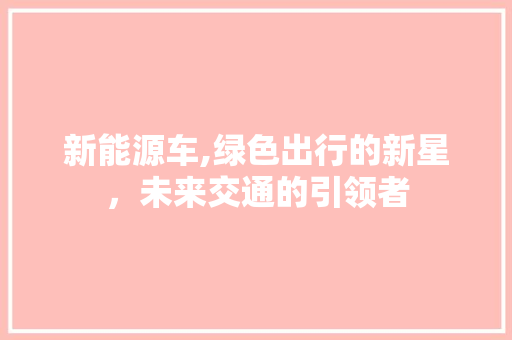 新能源车,绿色出行的新星，未来交通的引领者