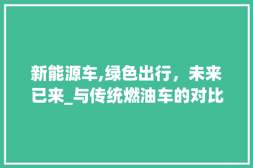 新能源车,绿色出行，未来已来_与传统燃油车的对比分析