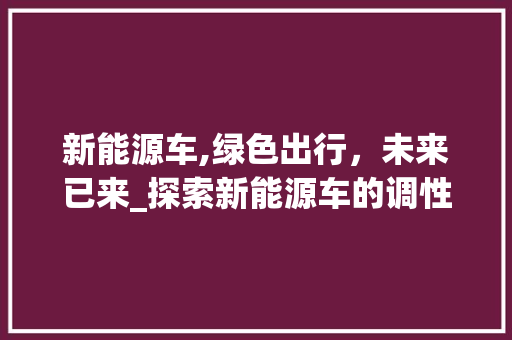 新能源车,绿色出行，未来已来_探索新能源车的调性与发展