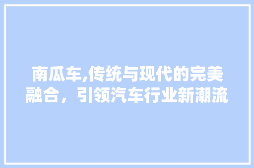 南瓜车,传统与现代的完美融合，引领汽车行业新潮流